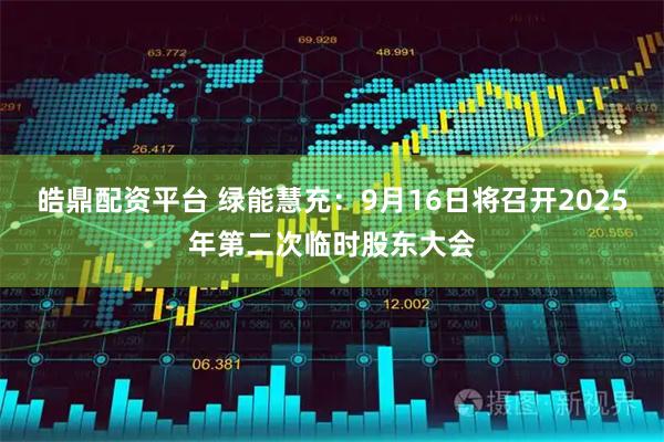 皓鼎配资平台 绿能慧充：9月16日将召开2025年第二次临时股东大会