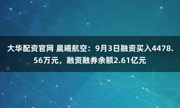 大华配资官网 晨曦航空：9月3日融资买入4478.56万元，融资融券余额2.61亿元