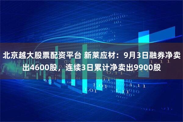 北京越大股票配资平台 新莱应材：9月3日融券净卖出4600股，连续3日累计净卖出9900股