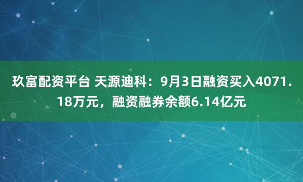 玖富配资平台 天源迪科：9月3日融资买入4071.18万元，融资融券余额6.14亿元