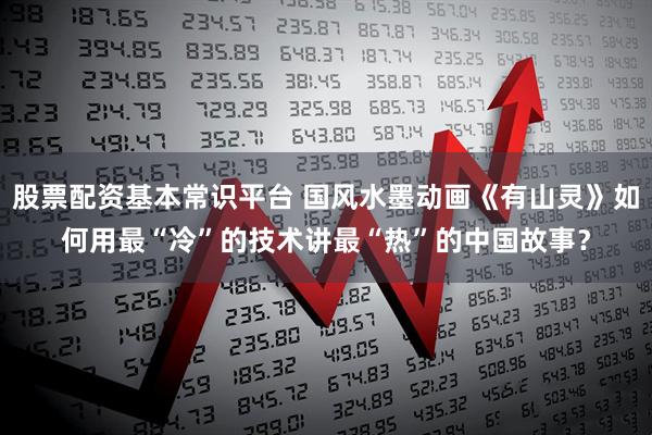 股票配资基本常识平台 国风水墨动画《有山灵》如何用最“冷”的技术讲最“热”的中国故事？