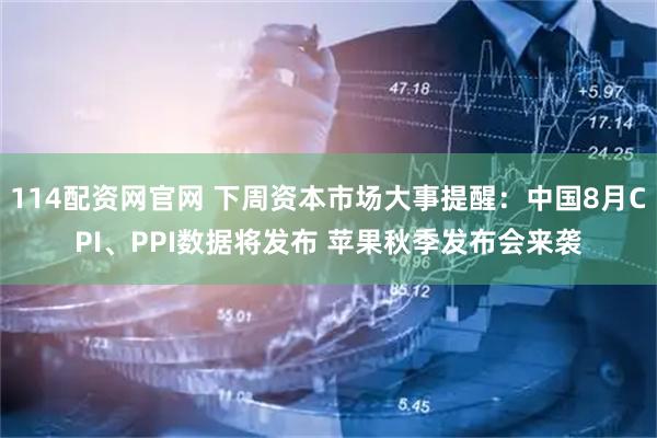114配资网官网 下周资本市场大事提醒：中国8月CPI、PPI数据将发布 苹果秋季发布会来袭