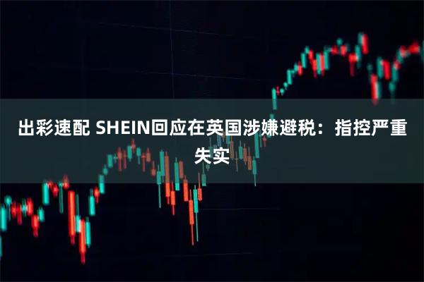 出彩速配 SHEIN回应在英国涉嫌避税：指控严重失实