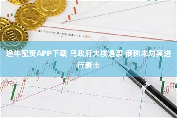 途牛配资APP下载 乌政府大楼遇袭 俄称未对其进行袭击