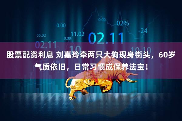 股票配资利息 刘嘉玲牵两只大狗现身街头，60岁气质依旧，日常习惯成保养法宝！