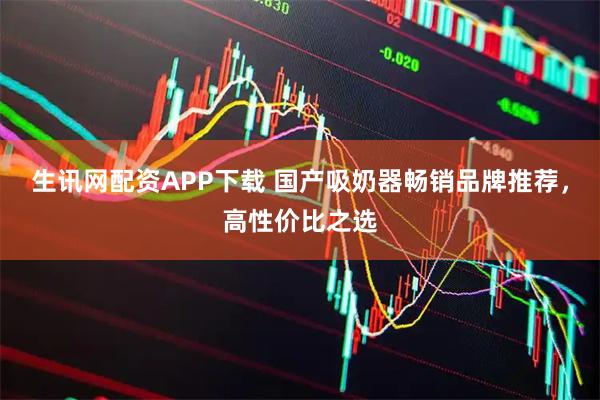 生讯网配资APP下载 国产吸奶器畅销品牌推荐，高性价比之选