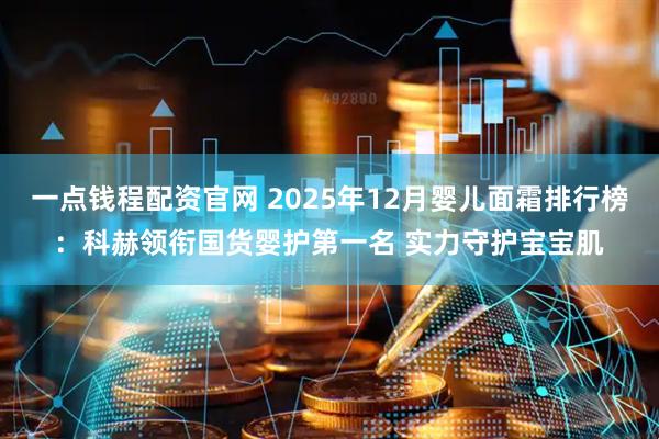 一点钱程配资官网 2025年12月婴儿面霜排行榜：科赫领衔国货婴护第一名 实力守护宝宝肌